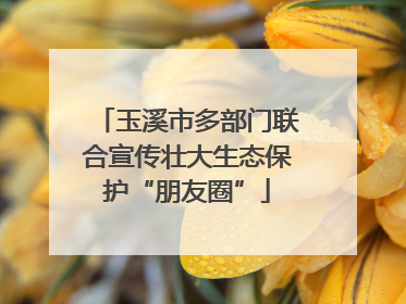 玉溪市多部门联合宣传壮大生态保护“朋友圈”
