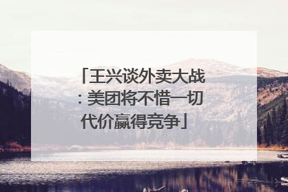 王兴谈外卖大战：美团将不惜一切代价赢得竞争