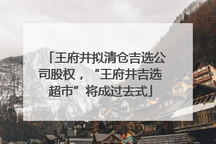 王府井拟清仓吉选公司股权，“王府井吉选超市”将成过去式