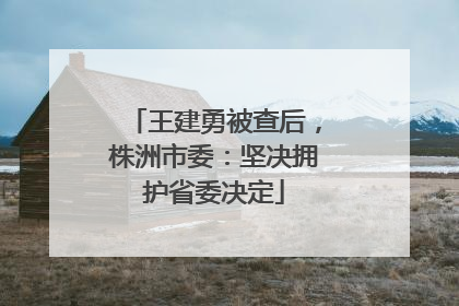 王建勇被查后，株洲市委：坚决拥护省委决定