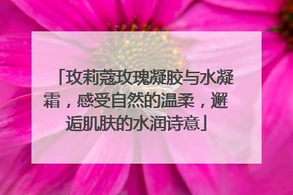玫莉蔻玫瑰凝胶与水凝霜，感受自然的温柔，邂逅肌肤的水润诗意