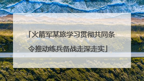 火箭军某旅学习贯彻共同条令推动练兵备战走深走实