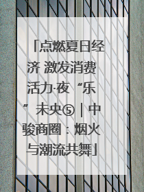 点燃夏日经济 激发消费活力·夜“乐”未央⑤｜中骏商圈：烟火与潮流共舞
