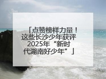 点赞榜样力量！这些长沙少年获评2025年“新时代湖南好少年”