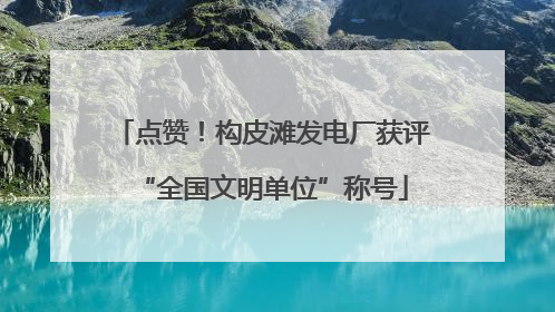 点赞！构皮滩发电厂获评“全国文明单位”称号