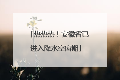 热热热！安徽省已进入降水空窗期