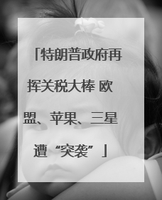 特朗普政府再挥关税大棒 欧盟、苹果、三星遭“突袭”