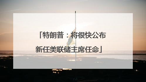 特朗普：将很快公布新任美联储主席任命