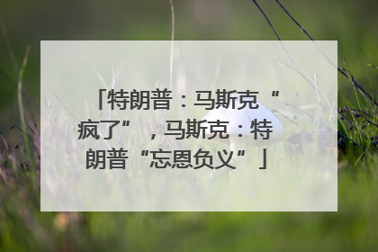 特朗普：马斯克“疯了”，马斯克：特朗普“忘恩负义”