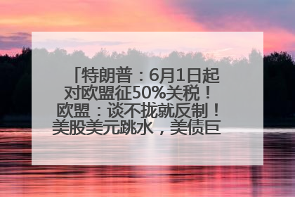 特朗普：6月1日起对欧盟征50%关税！欧盟：谈不拢就反制！美股美元跳水，美债巨震，黄金大涨！多名美高官、议员被指“精准”买卖股票