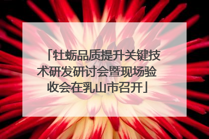 牡蛎品质提升关键技术研发研讨会暨现场验收会在乳山市召开