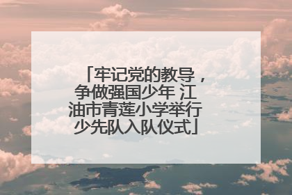 牢记党的教导，争做强国少年 江油市青莲小学举行少先队入队仪式