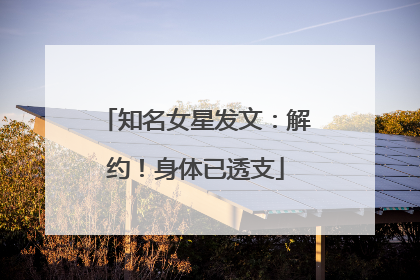 知名女星发文：解约！身体已透支