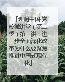 理响中国·党校微讲堂（第二季）第一讲：进一步全面深化改革为什么要聚焦推进中国式现代化