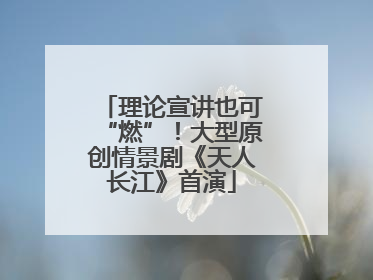理论宣讲也可“燃”！大型原创情景剧《天人长江》首演