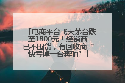 电商平台飞天茅台跌至1800元！经销商已不囤货，有回收商“快亏掉一台奔驰”