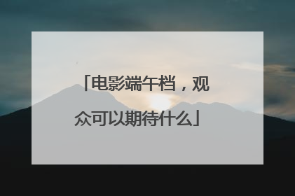 电影端午档，观众可以期待什么