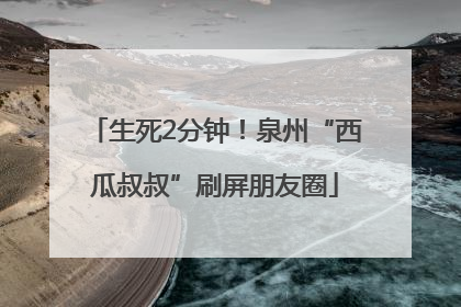 生死2分钟！泉州“西瓜叔叔”刷屏朋友圈