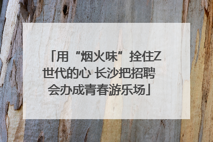 用“烟火味”拴住Z世代的心 长沙把招聘会办成青春游乐场