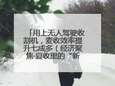 用上无人驾驶收割机，麦收效率提升七成多（经济聚焦·夏收里的“新选手”）