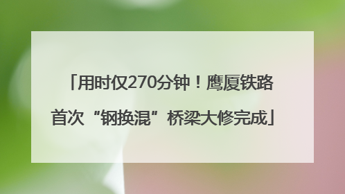 用时仅270分钟！鹰厦铁路首次“钢换混”桥梁大修完成
