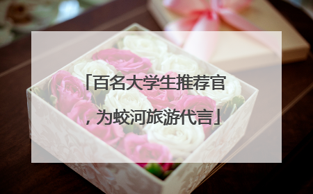 百名大学生推荐官，为蛟河旅游代言