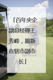 百年央企副总经理王秀峰，履新直辖市副市长