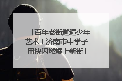 百年老街邂逅少年艺术！济南市中学子用快闪燃爆上新街
