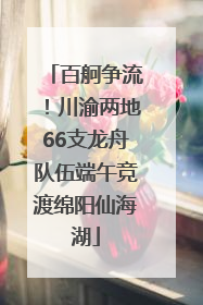 百舸争流！川渝两地66支龙舟队伍端午竞渡绵阳仙海湖