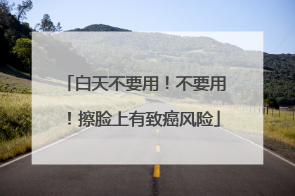 白天不要用！不要用！擦脸上有致癌风险