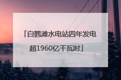 白鹤滩水电站四年发电超1960亿千瓦时