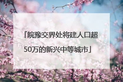 皖豫交界处将建人口超50万的新兴中等城市