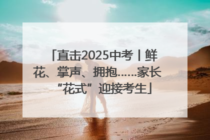 直击2025中考丨鲜花、掌声、拥抱……家长“花式”迎接考生