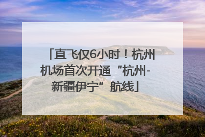 直飞仅6小时！杭州机场首次开通“杭州-新疆伊宁”航线