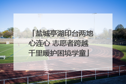 盐城亭湖印台两地心连心 志愿者跨越千里暖护困境学童
