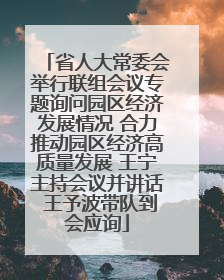 省人大常委会举行联组会议专题询问园区经济发展情况 合力推动园区经济高质量发展 王宁主持会议并讲话 王予波带队到会应询