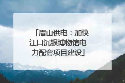 眉山供电：加快江口沉银博物馆电力配套项目建设