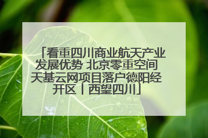 看重四川商业航天产业发展优势 北京零重空间天基云网项目落户德阳经开区丨西望四川