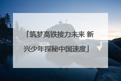 筑梦高铁接力未来 新兴少年探秘中国速度