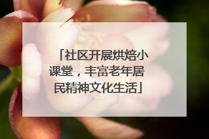 社区开展烘焙小课堂，丰富老年居民精神文化生活