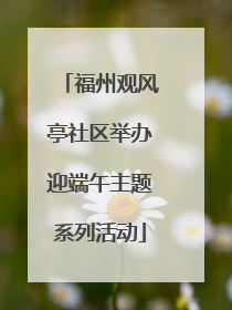 福州观风亭社区举办迎端午主题系列活动