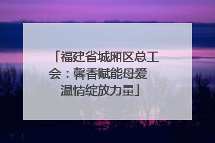 福建省城厢区总工会：馨香赋能母爱 温情绽放力量