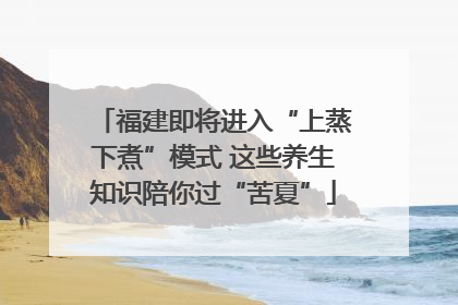 福建即将进入“上蒸下煮”模式 这些养生知识陪你过“苦夏”