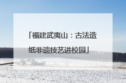 福建武夷山：古法造纸非遗技艺进校园