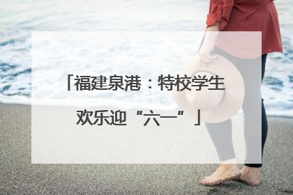 福建泉港：特校学生 欢乐迎“六一”