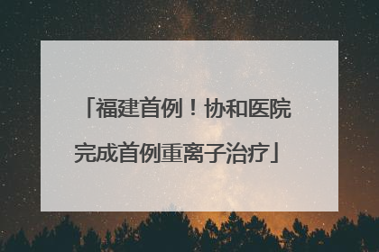 福建首例！协和医院完成首例重离子治疗