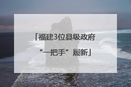 福建3位县级政府“一把手”履新