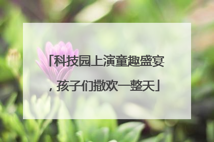 科技园上演童趣盛宴，孩子们撒欢一整天