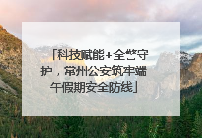 科技赋能+全警守护，常州公安筑牢端午假期安全防线