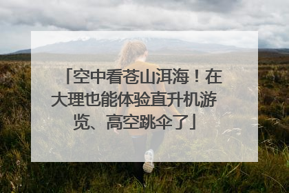 空中看苍山洱海！在大理也能体验直升机游览、高空跳伞了